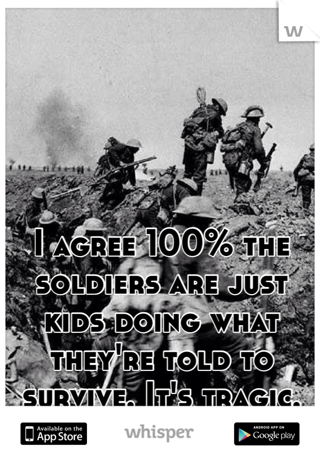 I agree 100% the soldiers are just kids doing what they're told to survive. It's tragic.