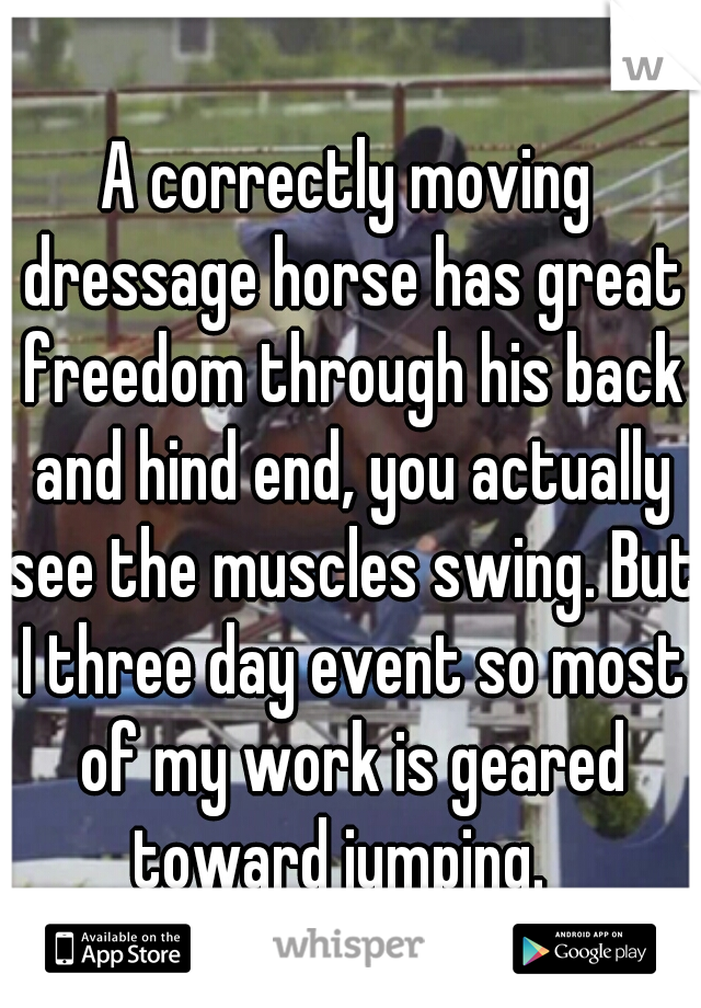 A correctly moving dressage horse has great freedom through his back and hind end, you actually see the muscles swing. But I three day event so most of my work is geared toward jumping.  