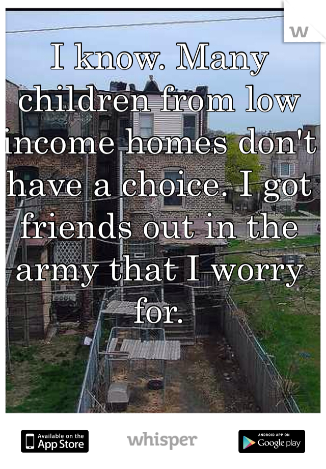 I know. Many children from low income homes don't have a choice. I got friends out in the army that I worry for.