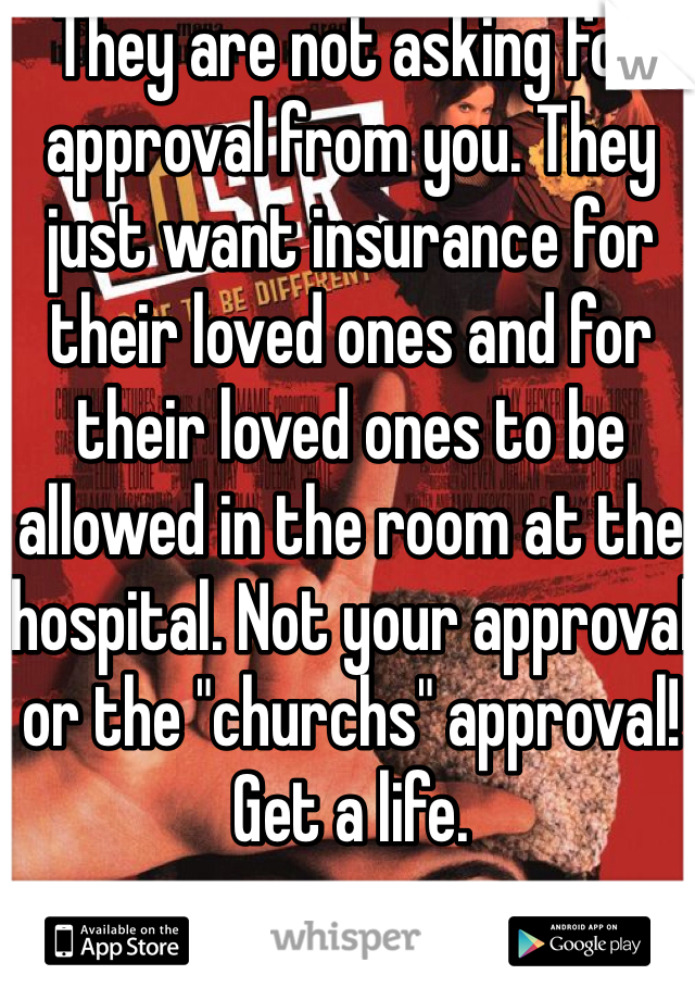 They are not asking for approval from you. They just want insurance for their loved ones and for their loved ones to be allowed in the room at the hospital. Not your approval or the "churchs" approval! Get a life.