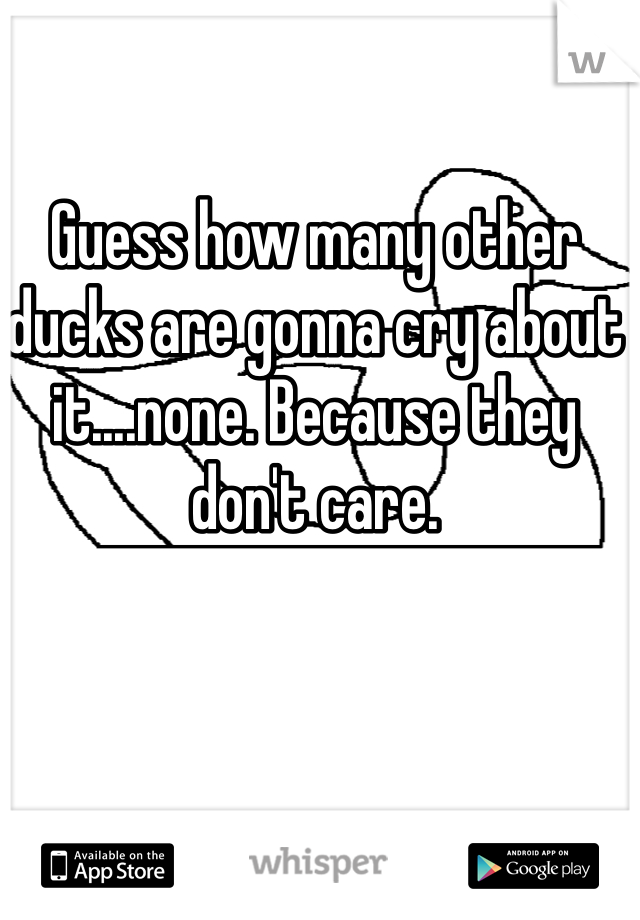 Guess how many other ducks are gonna cry about it....none. Because they don't care.