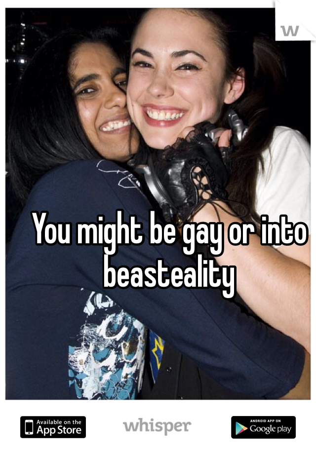 You might be gay or into beasteality