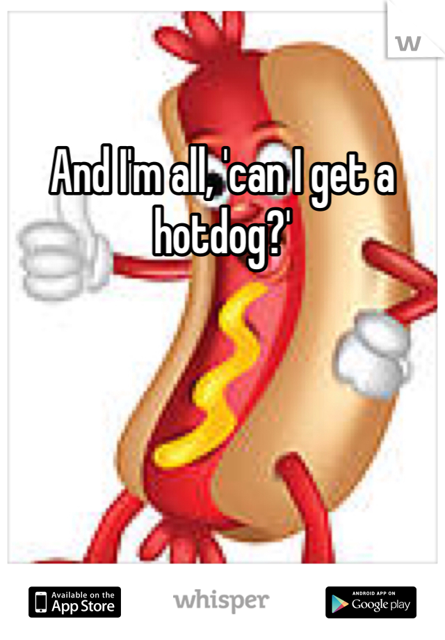 And I'm all, 'can I get a hotdog?' 