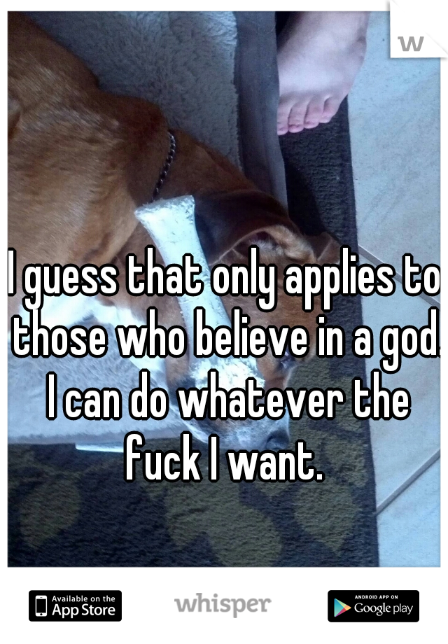 I guess that only applies to those who believe in a god. I can do whatever the fuck I want. 