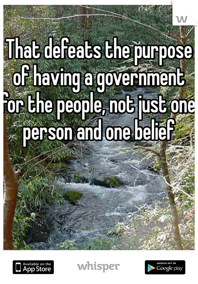 That defeats the purpose of having a government for the people, not just one person and one belief 