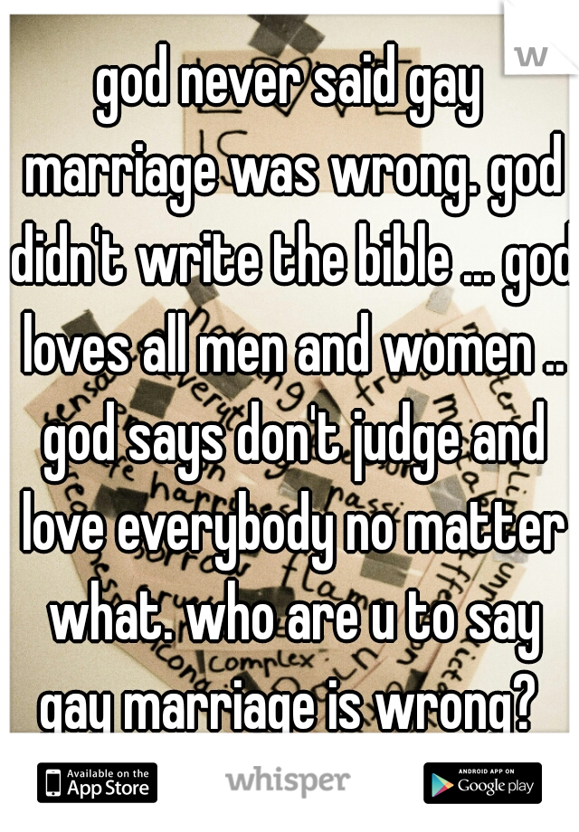 god never said gay marriage was wrong. god didn't write the bible ... god loves all men and women .. god says don't judge and love everybody no matter what. who are u to say gay marriage is wrong? 