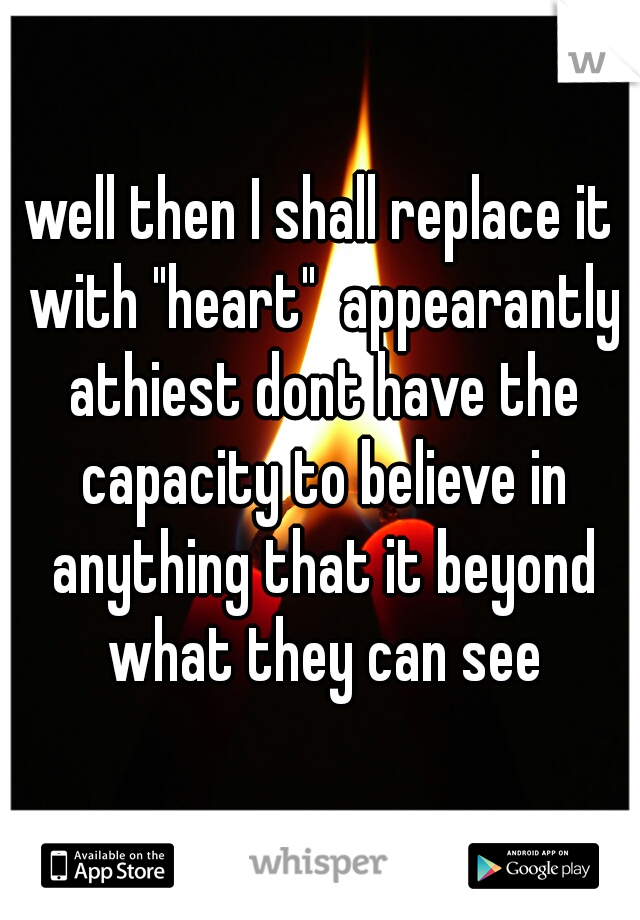 well then I shall replace it with "heart"  appearantly athiest dont have the capacity to believe in anything that it beyond what they can see