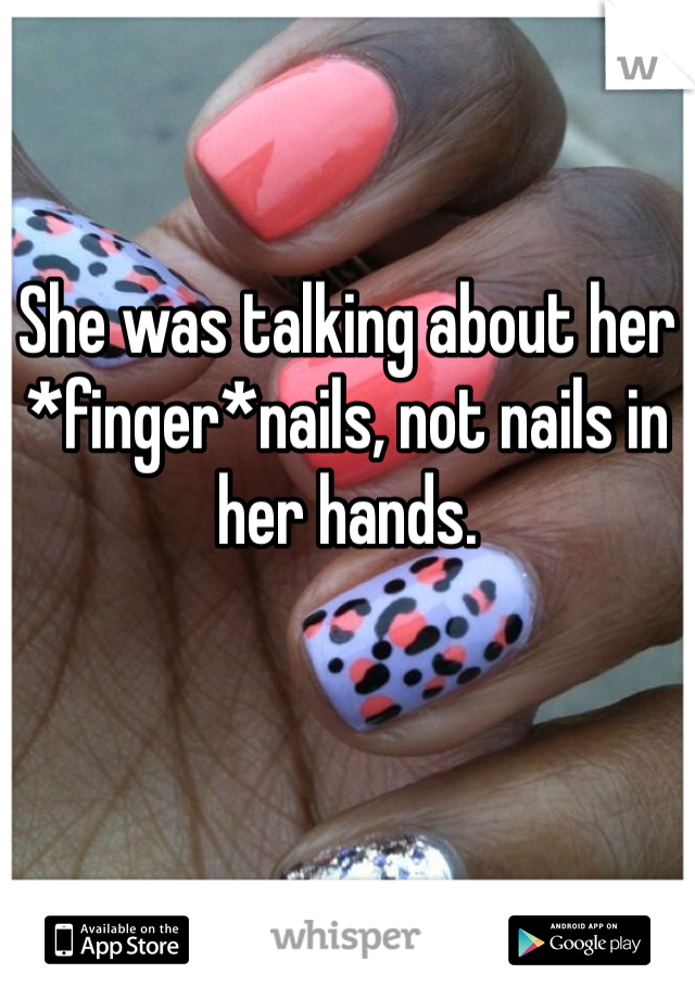 She was talking about her *finger*nails, not nails in her hands.