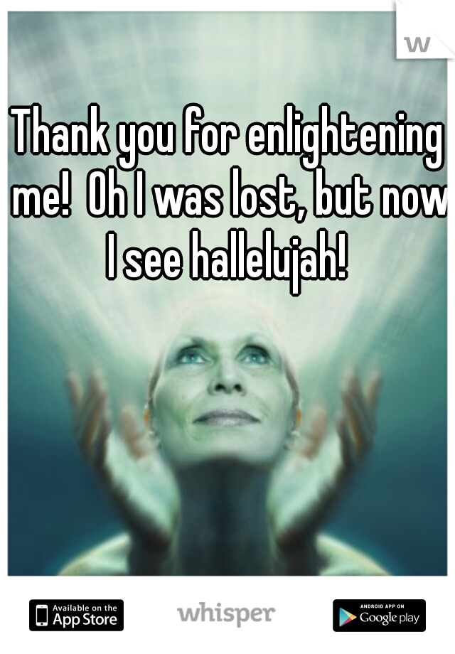 Thank you for enlightening me!  Oh I was lost, but now I see hallelujah! 