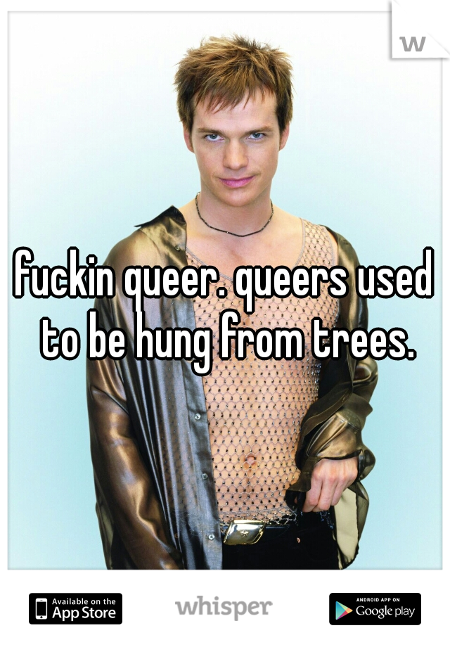 fuckin queer. queers used to be hung from trees.