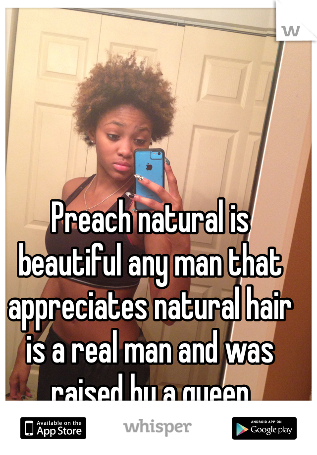 Preach natural is beautiful any man that appreciates natural hair is a real man and was raised by a queen