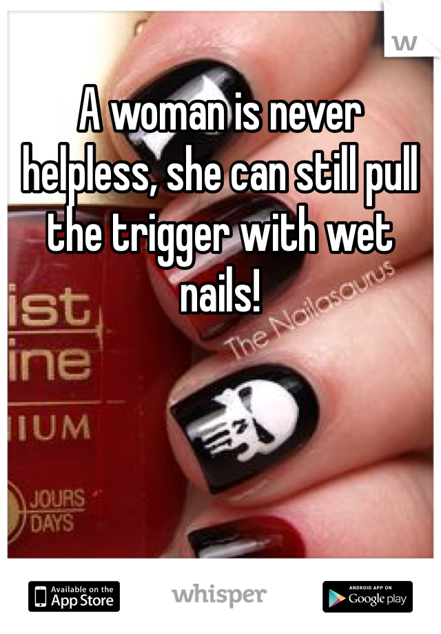 A woman is never helpless, she can still pull the trigger with wet nails!