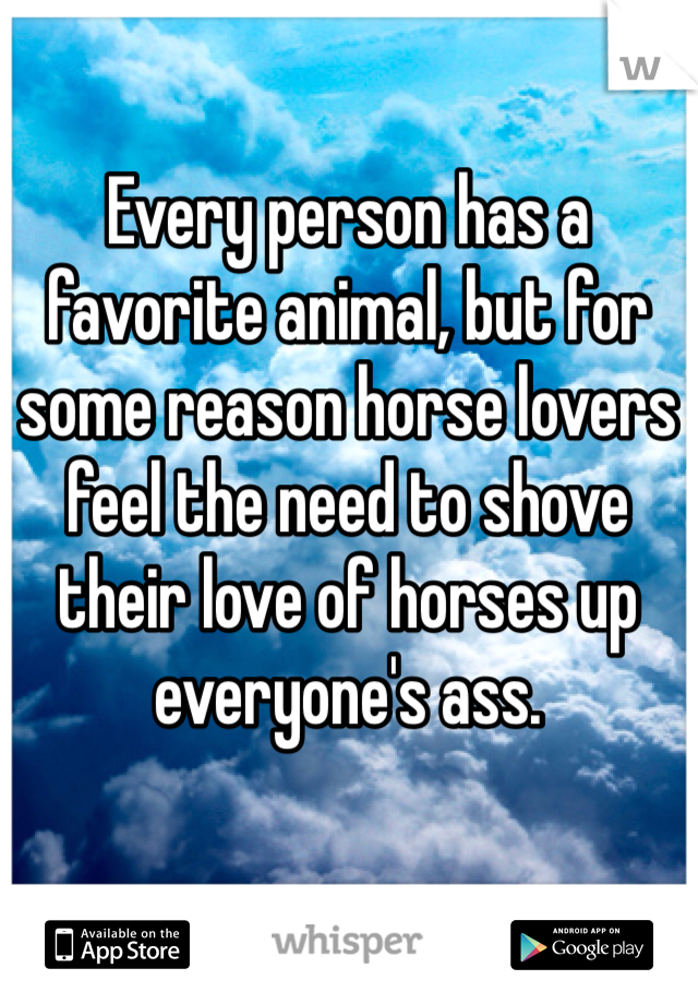 Every person has a favorite animal, but for some reason horse lovers feel the need to shove their love of horses up everyone's ass. 