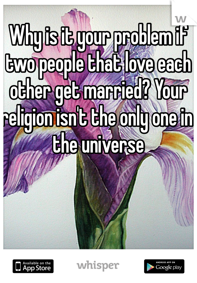 Why is it your problem if two people that love each other get married? Your religion isn't the only one in the universe