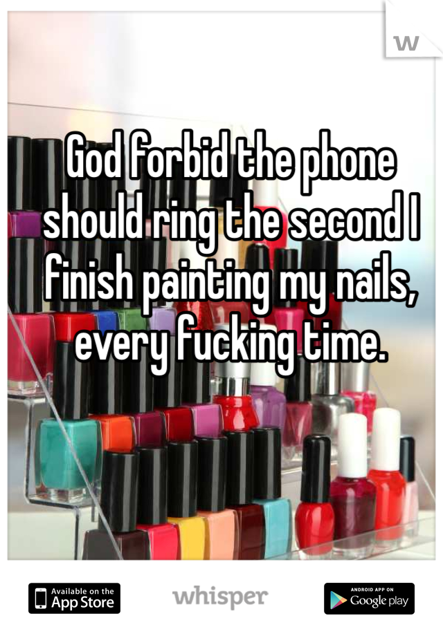 God forbid the phone should ring the second I finish painting my nails,
every fucking time.