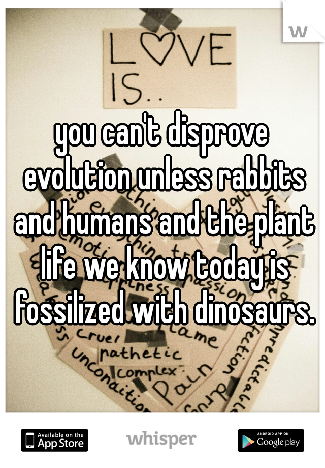 you can't disprove evolution unless rabbits and humans and the plant life we know today is fossilized with dinosaurs.