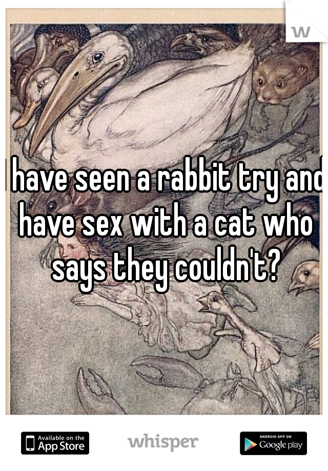 I have seen a rabbit try and have sex with a cat who says they couldn't?