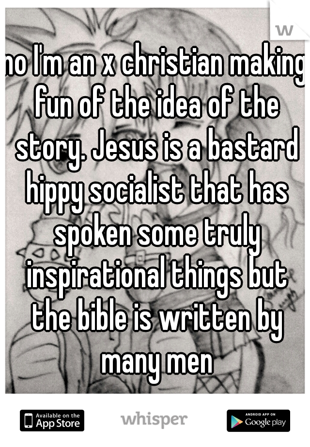 no I'm an x christian making fun of the idea of the story. Jesus is a bastard hippy socialist that has spoken some truly inspirational things but the bible is written by many men