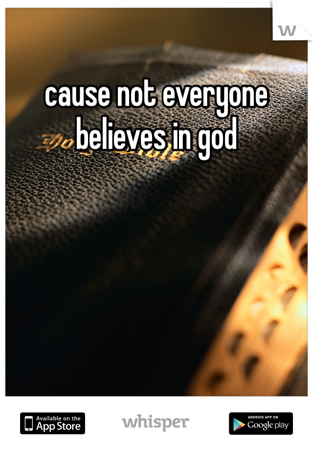 cause not everyone believes in god