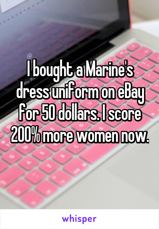 I bought a Marine's dress uniform on eBay for 50 dollars. I score 200% more women now. 