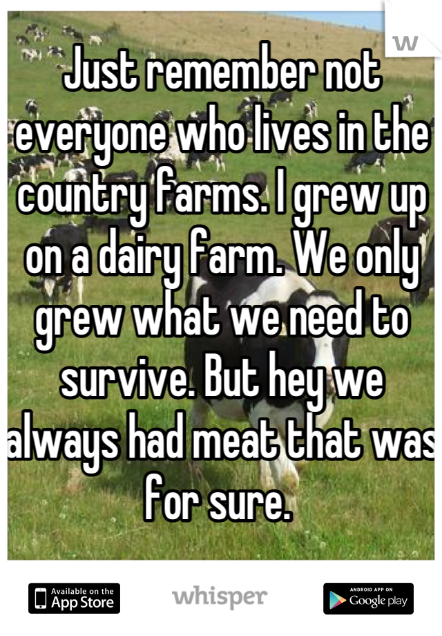 Just remember not everyone who lives in the country farms. I grew up on a dairy farm. We only grew what we need to survive. But hey we always had meat that was for sure. 