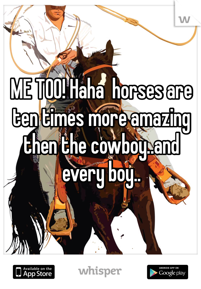 ME TOO! Haha  horses are ten times more amazing then the cowboy..and every boy..