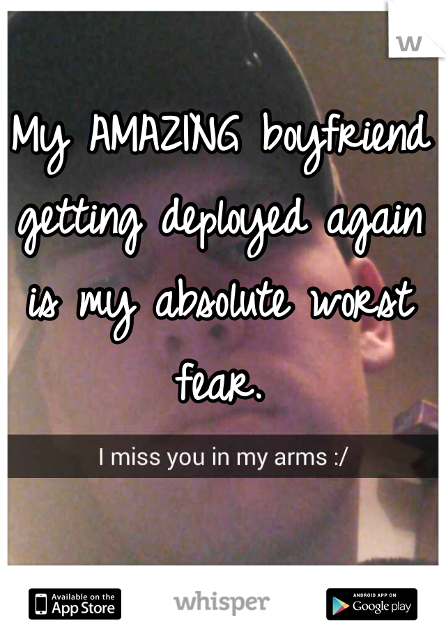 My AMAZING boyfriend getting deployed again is my absolute worst fear.