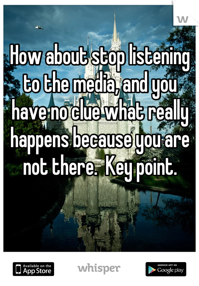 How about stop listening to the media, and you have no clue what really happens because you are not there.  Key point.