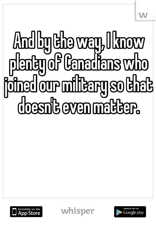 And by the way, I know plenty of Canadians who joined our military so that doesn't even matter.