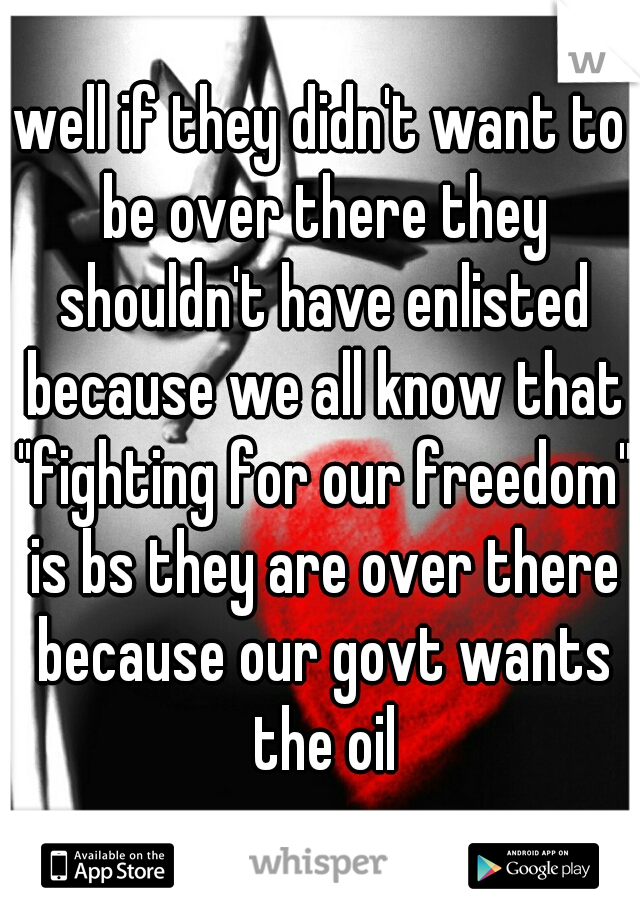 well if they didn't want to be over there they shouldn't have enlisted because we all know that "fighting for our freedom" is bs they are over there because our govt wants the oil