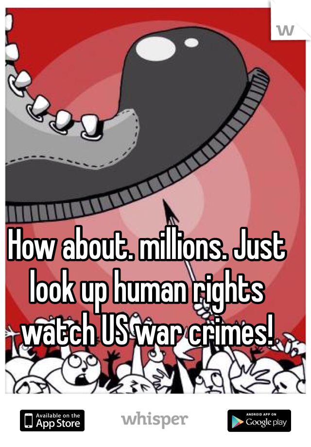 How about. millions. Just look up human rights watch US war crimes! 