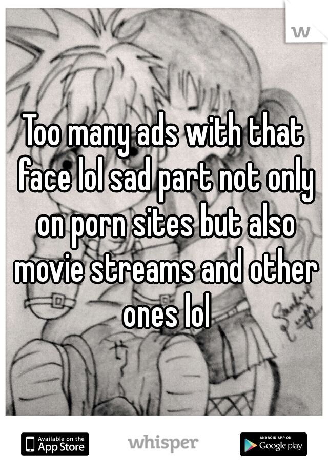 Too many ads with that face lol sad part not only on porn sites but also movie streams and other ones lol