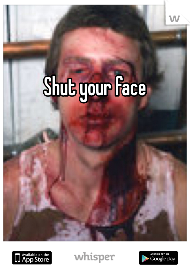 Shut your face 