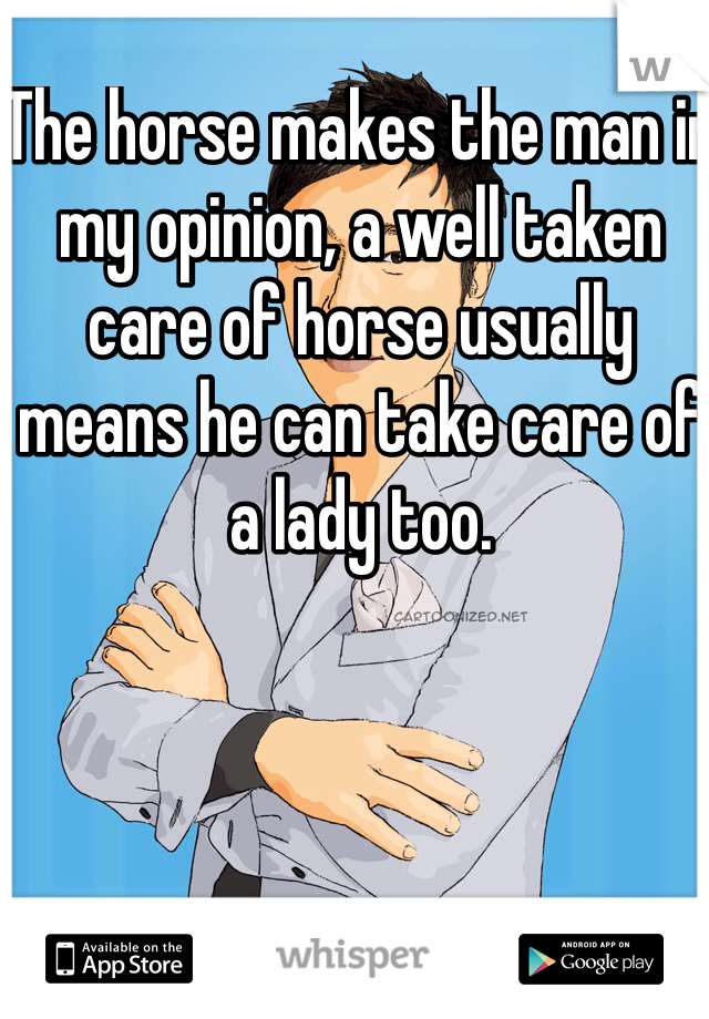 The horse makes the man in my opinion, a well taken care of horse usually means he can take care of a lady too.