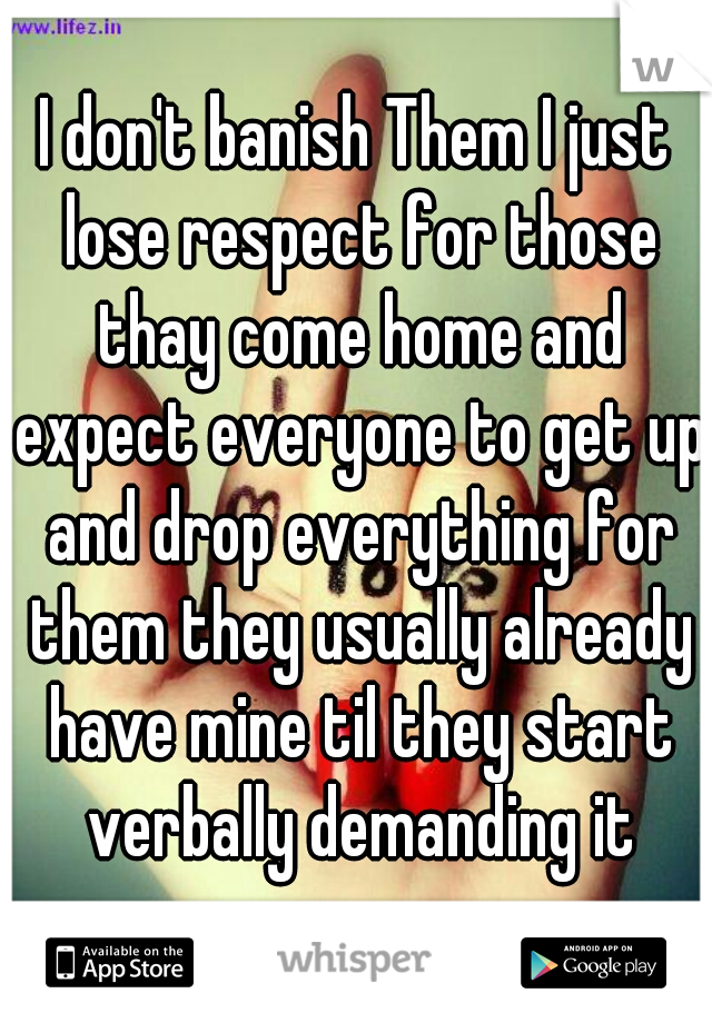 I don't banish Them I just lose respect for those thay come home and expect everyone to get up and drop everything for them they usually already have mine til they start verbally demanding it