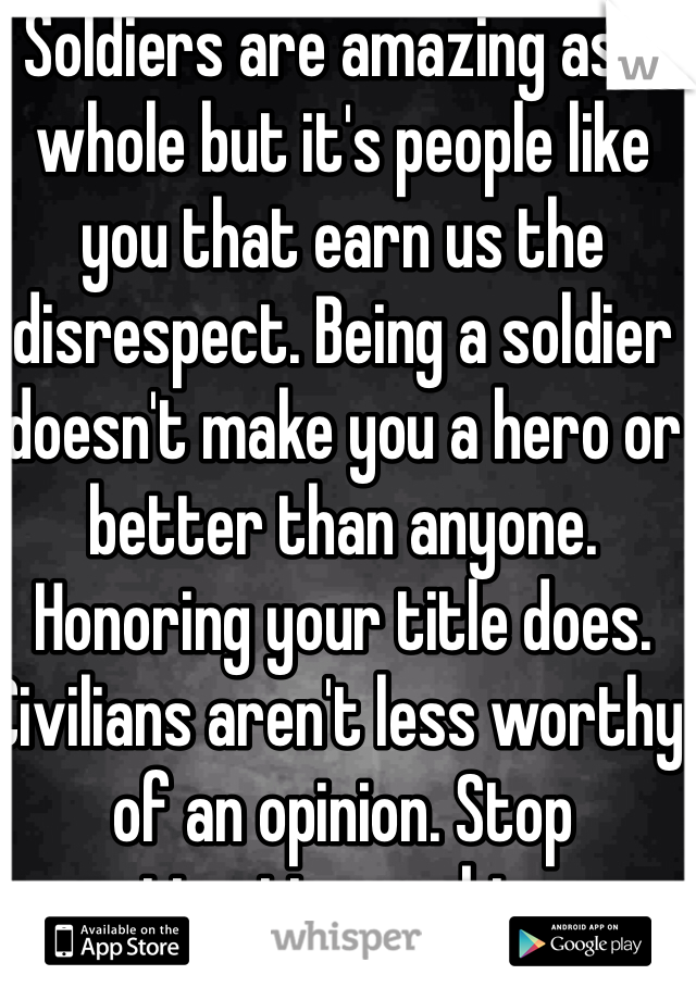 Soldiers are amazing as a whole but it's people like you that earn us the disrespect. Being a soldier doesn't make you a hero or better than anyone. Honoring your title does. Civilians aren't less worthy of an opinion. Stop attention seeking. 