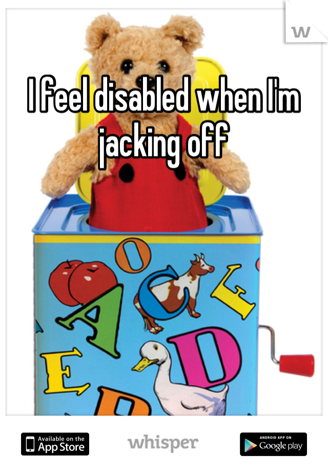 I feel disabled when I'm jacking off