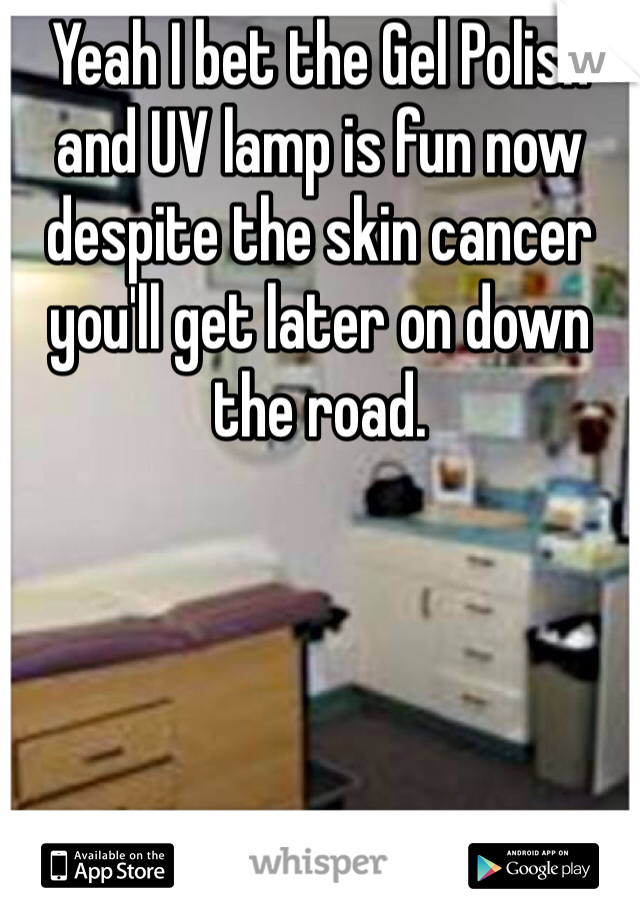 Yeah I bet the Gel Polish and UV lamp is fun now despite the skin cancer you'll get later on down the road.