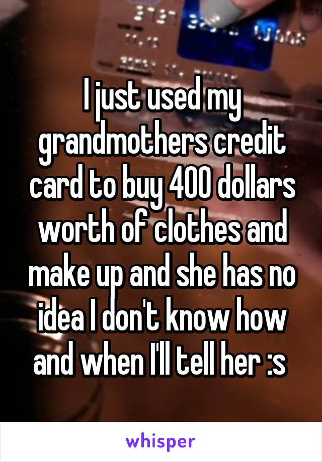 I just used my grandmothers credit card to buy 400 dollars worth of clothes and make up and she has no idea I don't know how and when I'll tell her :s 