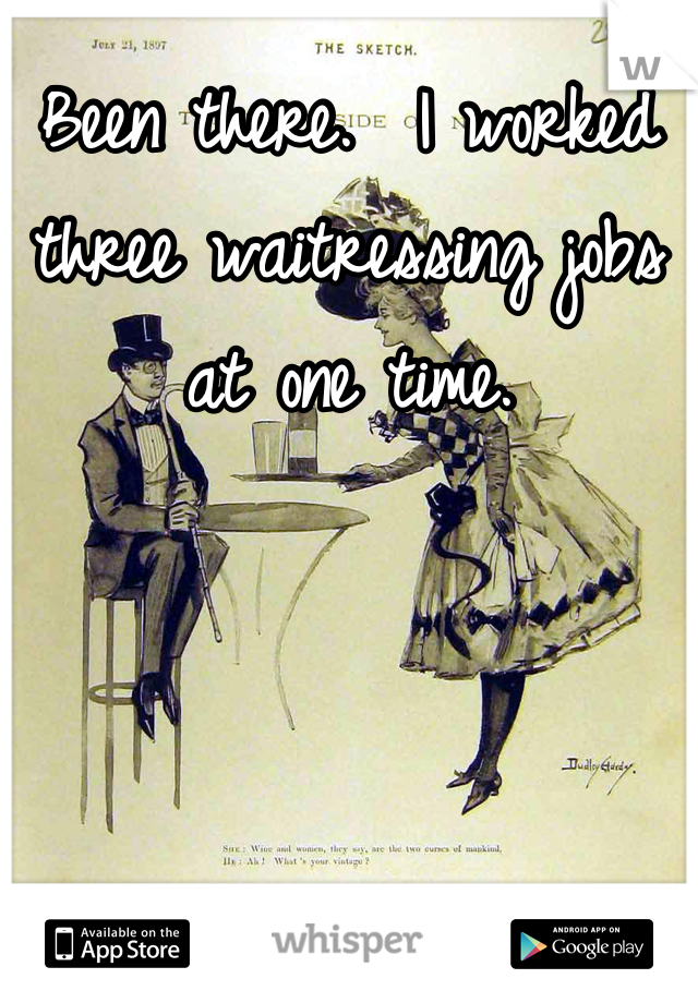 Been there.  I worked three waitressing jobs at one time.