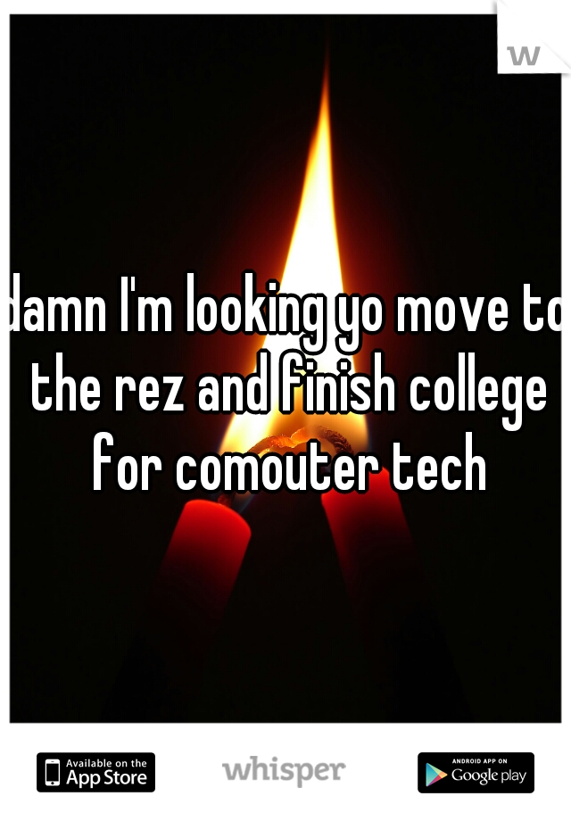 damn I'm looking yo move to the rez and finish college for comouter tech