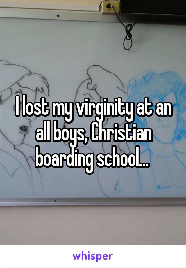 I lost my virginity at an all boys, Christian boarding school... 