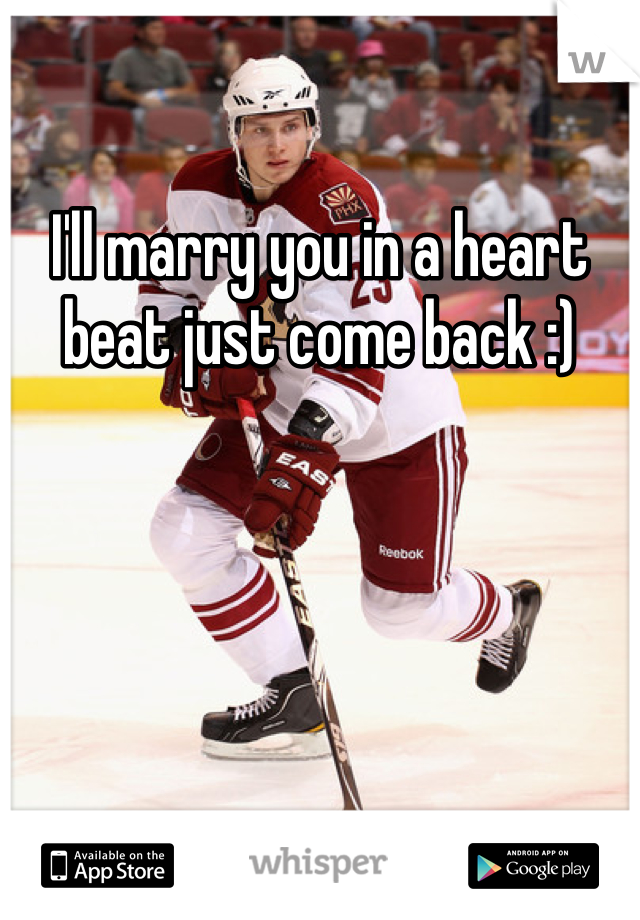 I'll marry you in a heart beat just come back :)