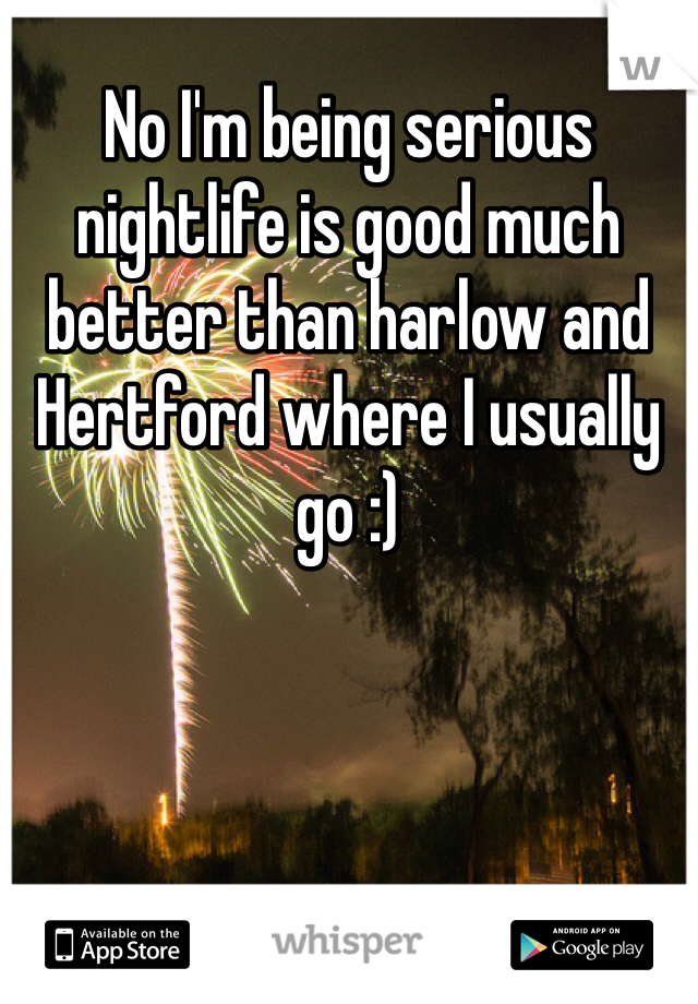 No I'm being serious nightlife is good much better than harlow and  Hertford where I usually go :) 