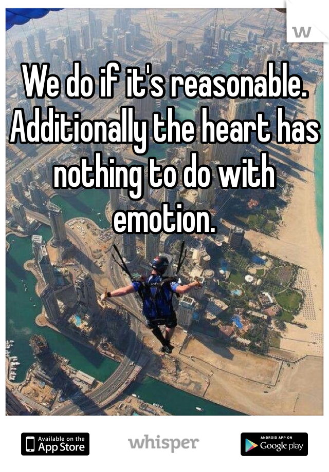 We do if it's reasonable. Additionally the heart has nothing to do with emotion.