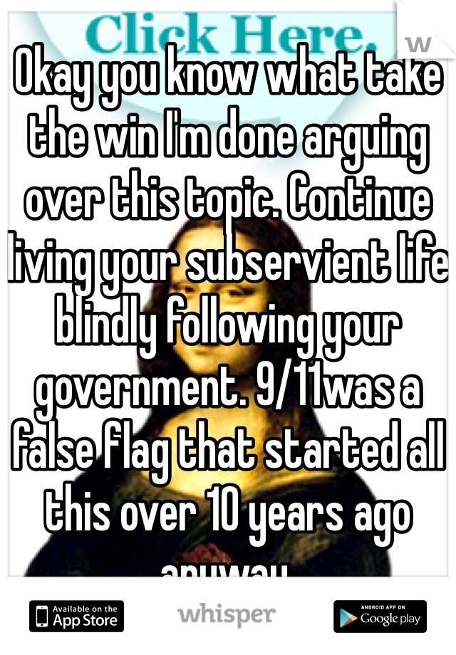 Okay you know what take the win I'm done arguing over this topic. Continue living your subservient life blindly following your government. 9/11was a false flag that started all this over 10 years ago anyway. 