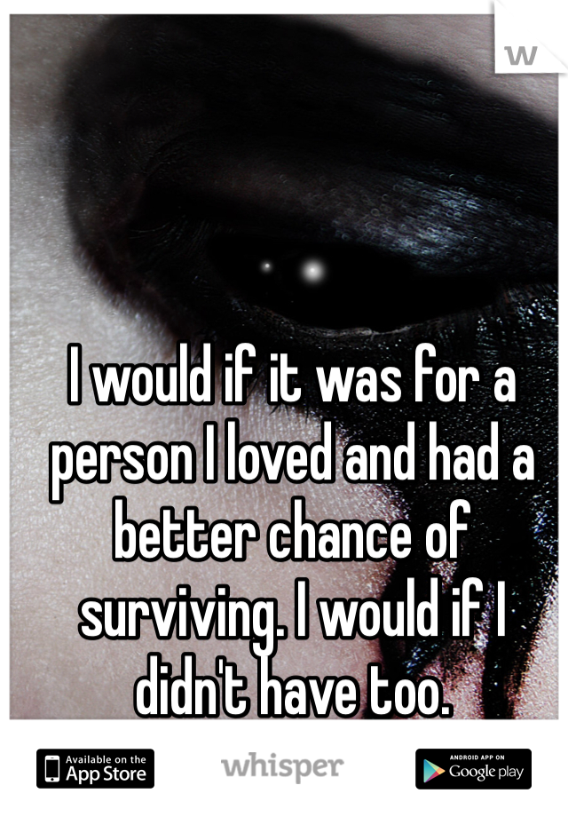I would if it was for a person I loved and had a better chance of surviving. I would if I didn't have too.  
