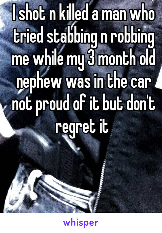 I shot n killed a man who tried stabbing n robbing me while my 3 month old nephew was in the car not proud of it but don't regret it 