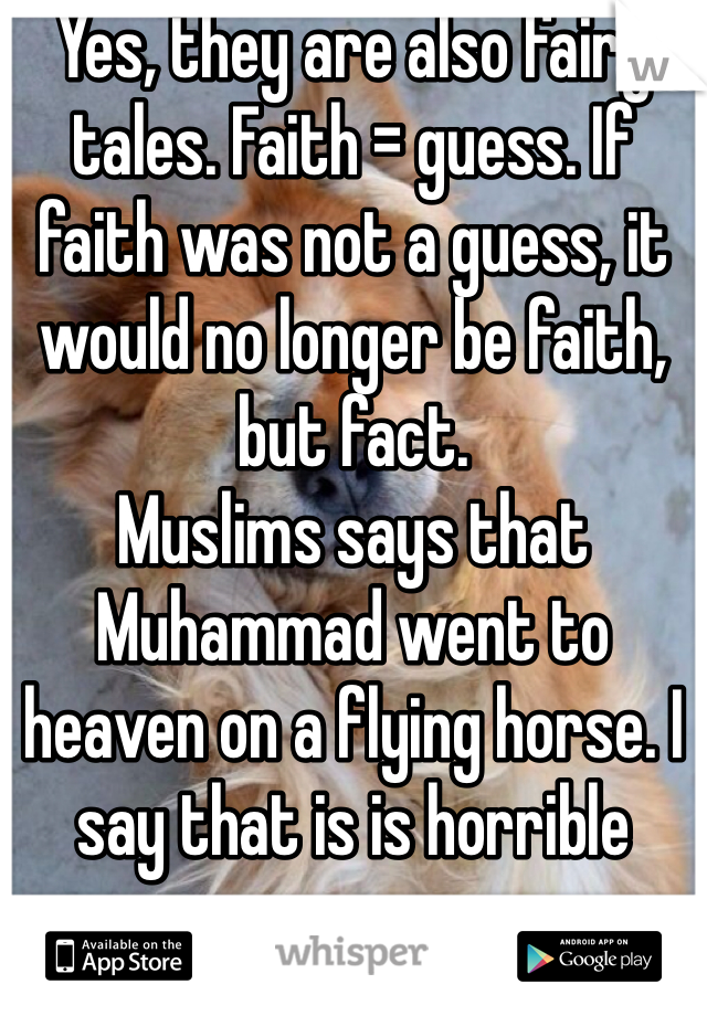 Yes, they are also fairy tales. Faith = guess. If faith was not a guess, it would no longer be faith, but fact. 
Muslims says that Muhammad went to heaven on a flying horse. I say that is is horrible guess.