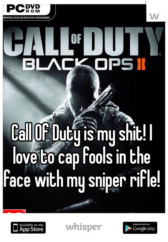 Call Of Duty is my shit! I love to cap fools in the face with my sniper rifle!